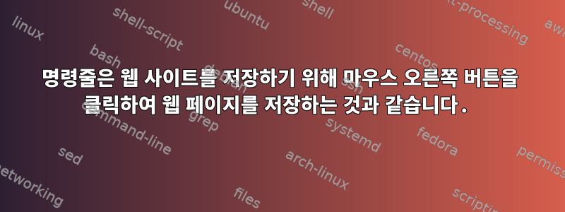 명령줄은 웹 사이트를 저장하기 위해 마우스 오른쪽 버튼을 클릭하여 웹 페이지를 저장하는 것과 같습니다.