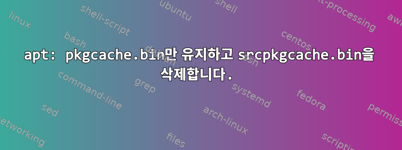 apt: pkgcache.bin만 유지하고 srcpkgcache.bin을 삭제합니다.