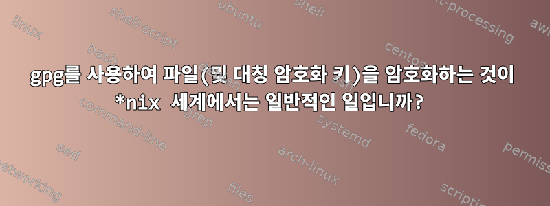 gpg를 사용하여 파일(및 대칭 암호화 키)을 암호화하는 것이 *nix 세계에서는 일반적인 일입니까?