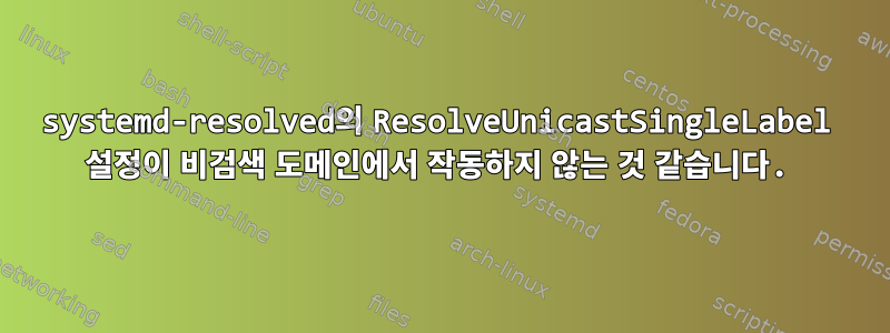 systemd-resolved의 ResolveUnicastSingleLabel 설정이 비검색 도메인에서 작동하지 않는 것 같습니다.