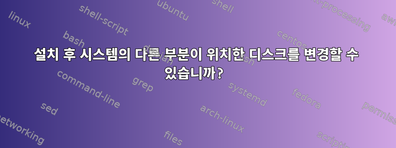 설치 후 시스템의 다른 부분이 위치한 디스크를 변경할 수 있습니까?