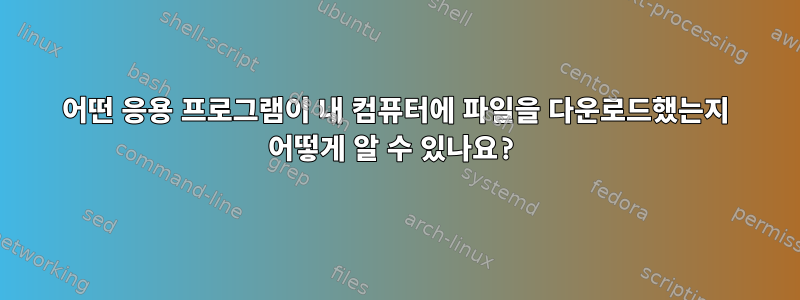 어떤 응용 프로그램이 내 컴퓨터에 파일을 다운로드했는지 어떻게 알 수 있나요?