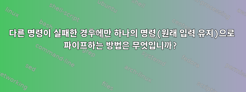 다른 명령이 실패한 경우에만 하나의 명령(원래 입력 유지)으로 파이프하는 방법은 무엇입니까?