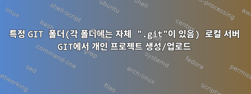 특정 GIT 폴더(각 폴더에는 자체 ".git"이 있음) 로컬 서버 GIT에서 개인 프로젝트 생성/업로드