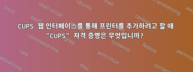 CUPS 웹 인터페이스를 통해 프린터를 추가하려고 할 때 "CUPS" 자격 증명은 무엇입니까?