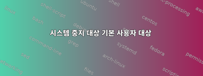 시스템 중지 대상 기본 사용자 대상