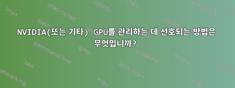 NVIDIA(또는 기타) GPU를 관리하는 데 선호되는 방법은 무엇입니까?