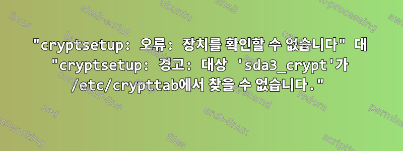 "cryptsetup: 오류: 장치를 확인할 수 없습니다" 대 "cryptsetup: 경고: 대상 'sda3_crypt'가 /etc/crypttab에서 찾을 수 없습니다."