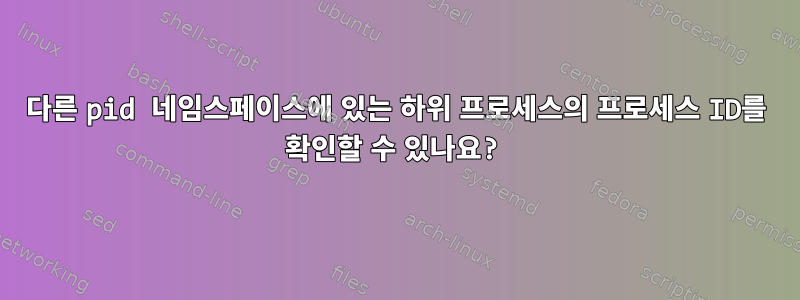 다른 pid 네임스페이스에 있는 하위 프로세스의 프로세스 ID를 확인할 수 있나요?