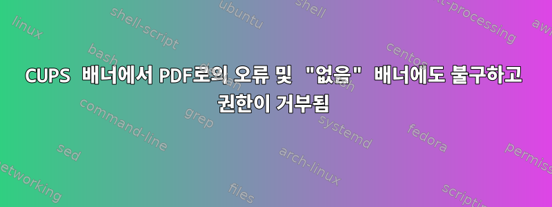 CUPS 배너에서 PDF로의 오류 및 "없음" 배너에도 불구하고 권한이 거부됨