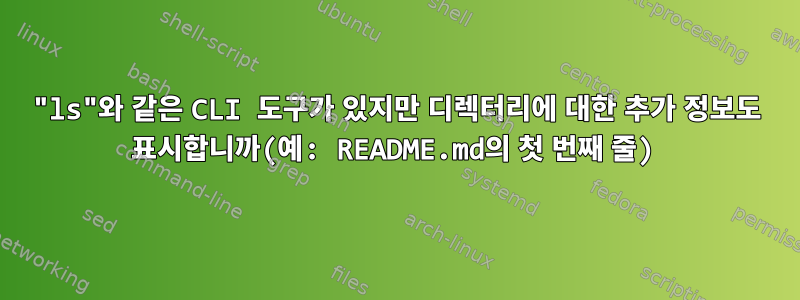 "ls"와 같은 CLI 도구가 있지만 디렉터리에 대한 추가 정보도 표시합니까(예: README.md의 첫 번째 줄)