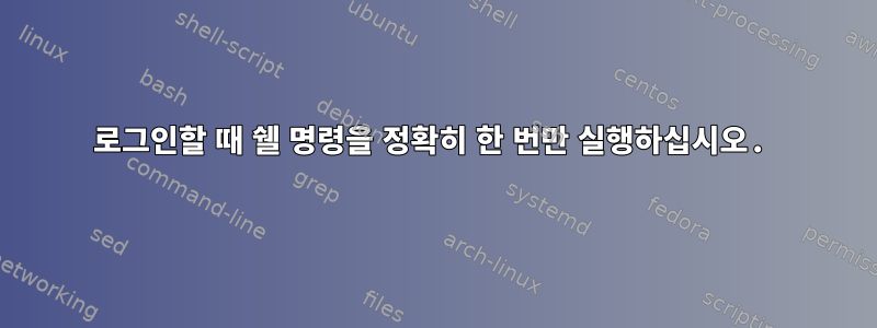 로그인할 때 쉘 명령을 정확히 한 번만 실행하십시오.