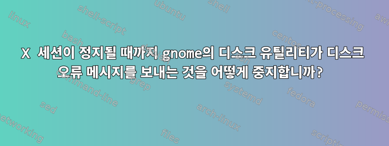 X 세션이 정지될 때까지 gnome의 디스크 유틸리티가 디스크 오류 메시지를 보내는 것을 어떻게 중지합니까?