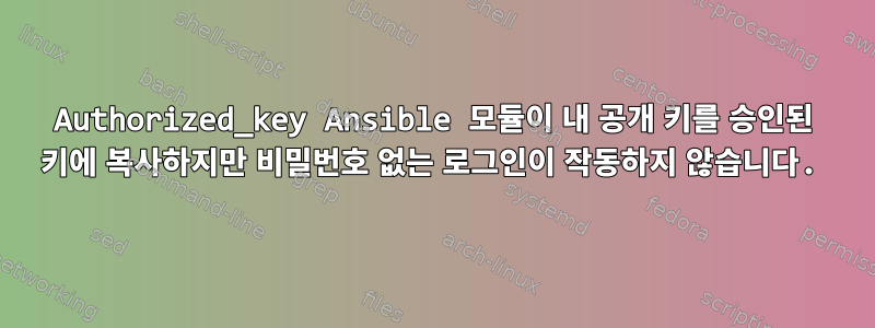 Authorized_key Ansible 모듈이 내 공개 키를 승인된 키에 복사하지만 비밀번호 없는 로그인이 작동하지 않습니다.