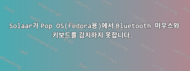 Solaar가 Pop OS(Fedora용)에서 Bluetooth 마우스와 키보드를 감지하지 못합니다.