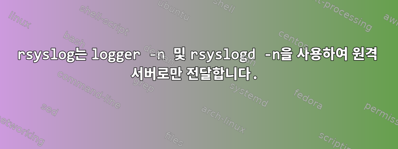 rsyslog는 logger -n 및 rsyslogd -n을 사용하여 원격 서버로만 전달합니다.