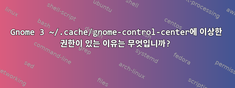 Gnome 3 ~/.cache/gnome-control-center에 이상한 권한이 있는 이유는 무엇입니까?