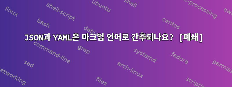 JSON과 YAML은 마크업 언어로 간주되나요? [폐쇄]