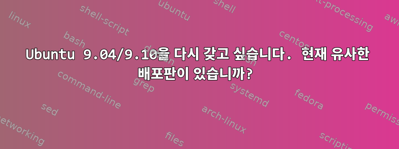 Ubuntu 9.04/9.10을 다시 갖고 싶습니다. 현재 유사한 배포판이 있습니까?