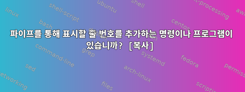 파이프를 통해 표시할 줄 번호를 추가하는 명령이나 프로그램이 있습니까? [복사]