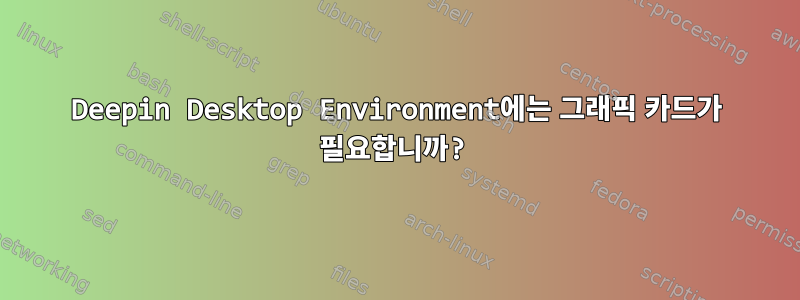 Deepin Desktop Environment에는 그래픽 카드가 필요합니까?