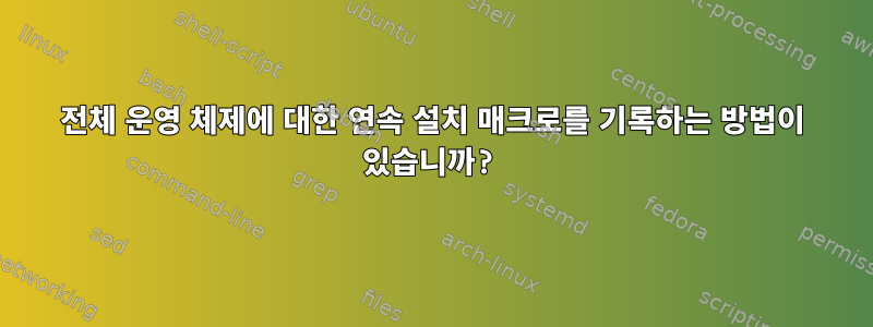 전체 운영 체제에 대한 연속 설치 매크로를 기록하는 방법이 있습니까?