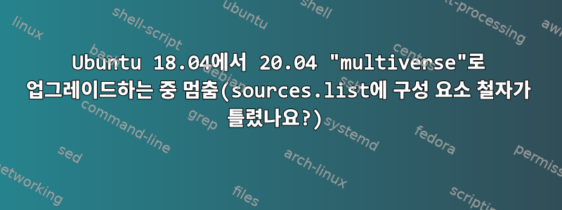 Ubuntu 18.04에서 20.04 "multiverse"로 업그레이드하는 중 멈춤(sources.list에 구성 요소 철자가 틀렸나요?)