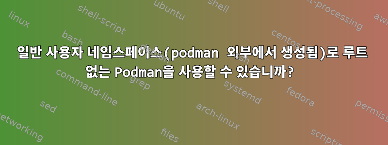 일반 사용자 네임스페이스(podman 외부에서 생성됨)로 루트 없는 Podman을 사용할 수 있습니까?