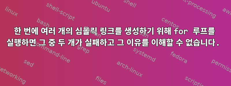 한 번에 여러 개의 심볼릭 링크를 생성하기 위해 for 루프를 실행하면 그 중 두 개가 실패하고 그 이유를 이해할 수 없습니다.