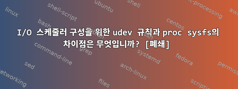 I/O 스케줄러 구성을 위한 udev 규칙과 proc sysfs의 차이점은 무엇입니까? [폐쇄]