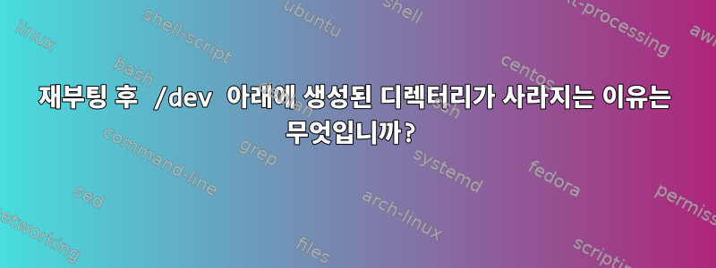 재부팅 후 /dev 아래에 생성된 디렉터리가 사라지는 이유는 무엇입니까?