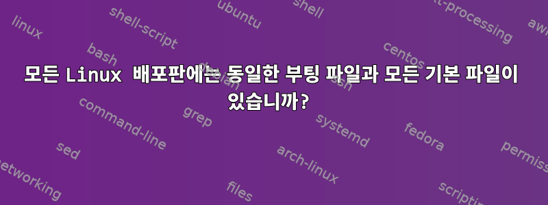 모든 Linux 배포판에는 동일한 부팅 파일과 모든 기본 파일이 있습니까?