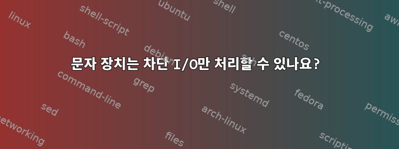 문자 장치는 차단 I/O만 처리할 수 있나요?