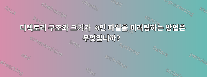 디렉토리 구조와 크기가 0인 파일을 미러링하는 방법은 무엇입니까?