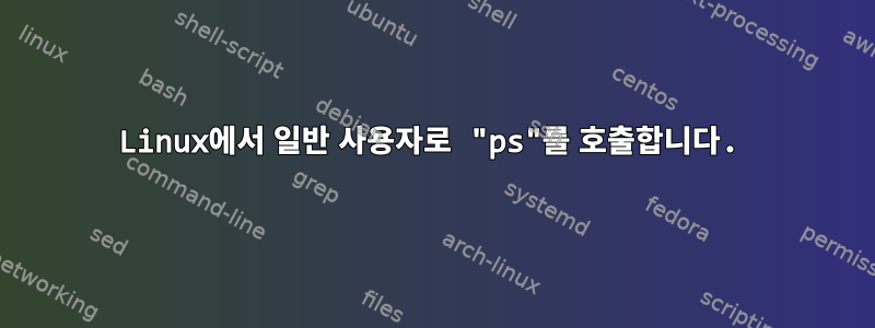 Linux에서 일반 사용자로 "ps"를 호출합니다.