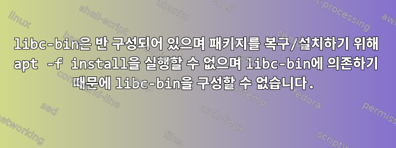 libc-bin은 반 구성되어 있으며 패키지를 복구/설치하기 위해 apt -f install을 실행할 수 없으며 libc-bin에 의존하기 때문에 libc-bin을 구성할 수 없습니다.