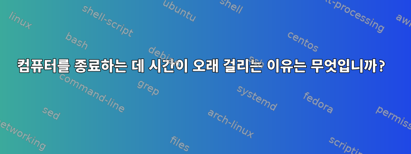 컴퓨터를 종료하는 데 시간이 오래 걸리는 이유는 무엇입니까?