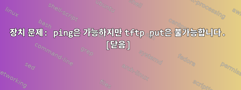 장치 문제: ping은 가능하지만 tftp put은 불가능합니다. [닫음]