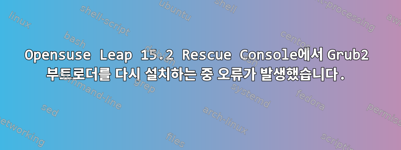 Opensuse Leap 15.2 Rescue Console에서 Grub2 부트로더를 다시 설치하는 중 오류가 발생했습니다.