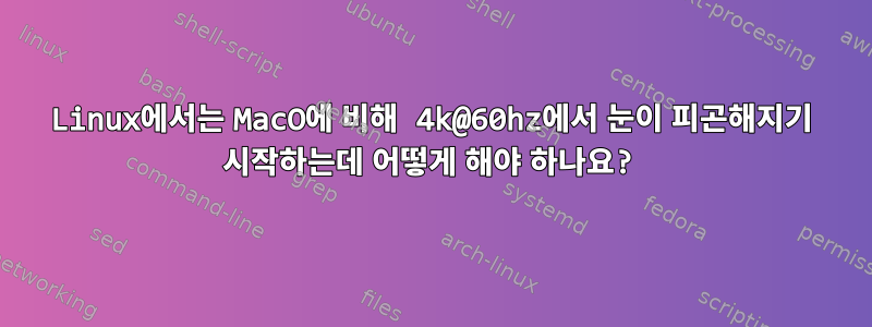 Linux에서는 MacO에 비해 4k@60hz에서 눈이 피곤해지기 시작하는데 어떻게 해야 하나요?