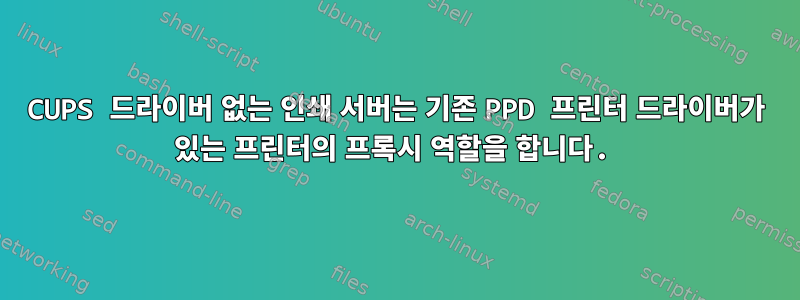 CUPS 드라이버 없는 인쇄 서버는 기존 PPD 프린터 드라이버가 있는 프린터의 프록시 역할을 합니다.