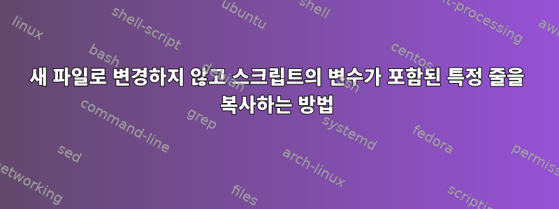 새 파일로 변경하지 않고 스크립트의 변수가 포함된 특정 줄을 복사하는 방법