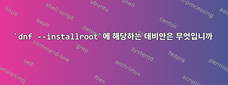 `dnf --installroot`에 해당하는 데비안은 무엇입니까