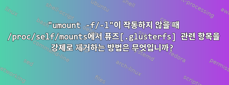 "umount -f/-l"이 작동하지 않을 때 /proc/self/mounts에서 퓨즈[.glusterfs] 관련 항목을 강제로 제거하는 방법은 무엇입니까?