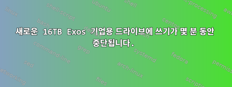 새로운 16TB Exos 기업용 드라이브에 쓰기가 몇 분 동안 중단됩니다.