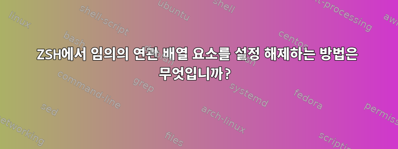 ZSH에서 임의의 연관 배열 요소를 설정 해제하는 방법은 무엇입니까?