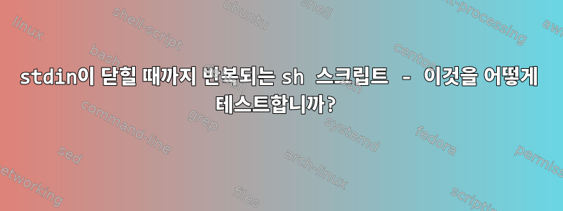 stdin이 닫힐 때까지 반복되는 sh 스크립트 - 이것을 어떻게 테스트합니까?