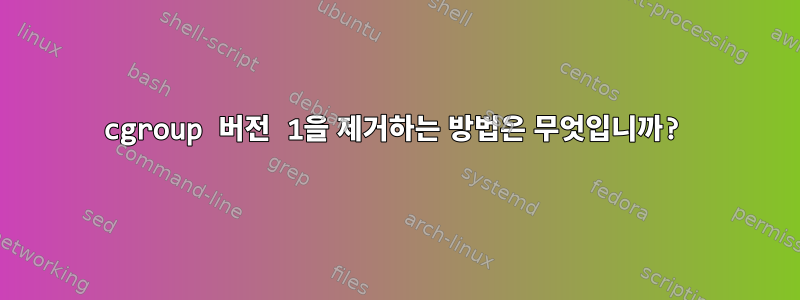 cgroup 버전 1을 제거하는 방법은 무엇입니까?