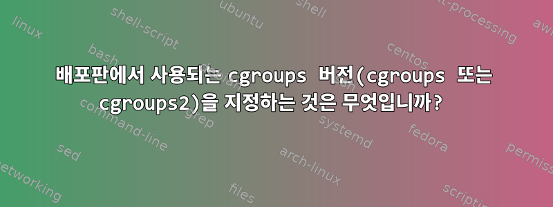 배포판에서 사용되는 cgroups 버전(cgroups 또는 cgroups2)을 지정하는 것은 무엇입니까?