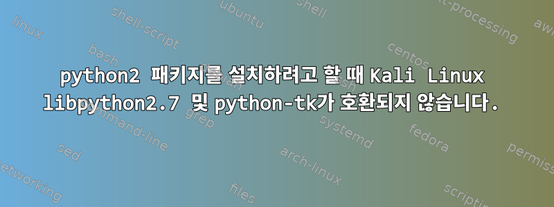 python2 패키지를 설치하려고 할 때 Kali Linux libpython2.7 및 python-tk가 호환되지 않습니다.